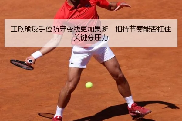 王欣瑜反手位防守变线更加果断，相持节奏能否扛住关键分压力